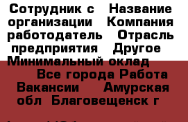 Сотрудник с › Название организации ­ Компания-работодатель › Отрасль предприятия ­ Другое › Минимальный оклад ­ 27 000 - Все города Работа » Вакансии   . Амурская обл.,Благовещенск г.